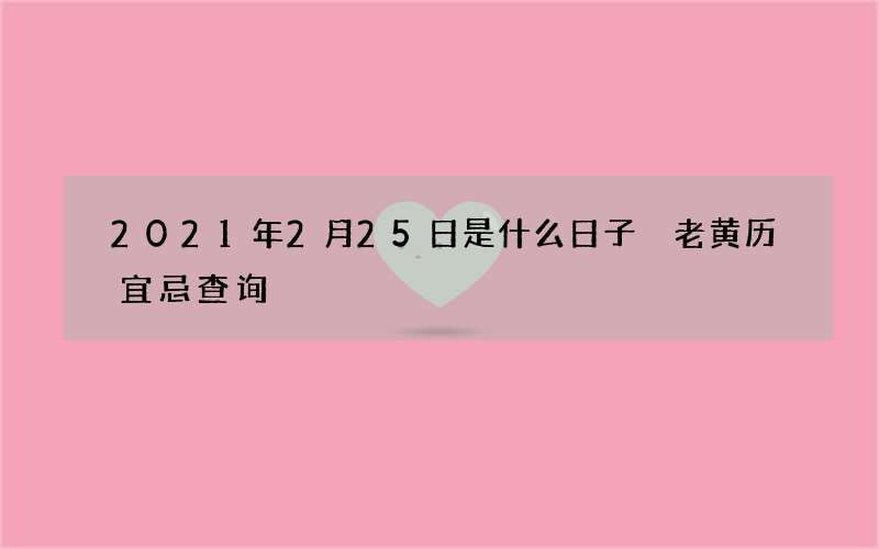 2021年2月25日是什么日子 老黄历宜忌查询